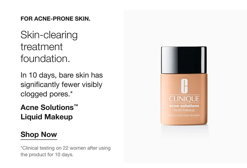 For acne-prone skin. | Skin-clearing treatment foundation. | In 10 days, bare skin has significantly fewer visibly clogged pores.* | Acne Solutions™ Liquid Makeup | Shop Now | *Clinical testing on 22 women after using the product for 10 days.