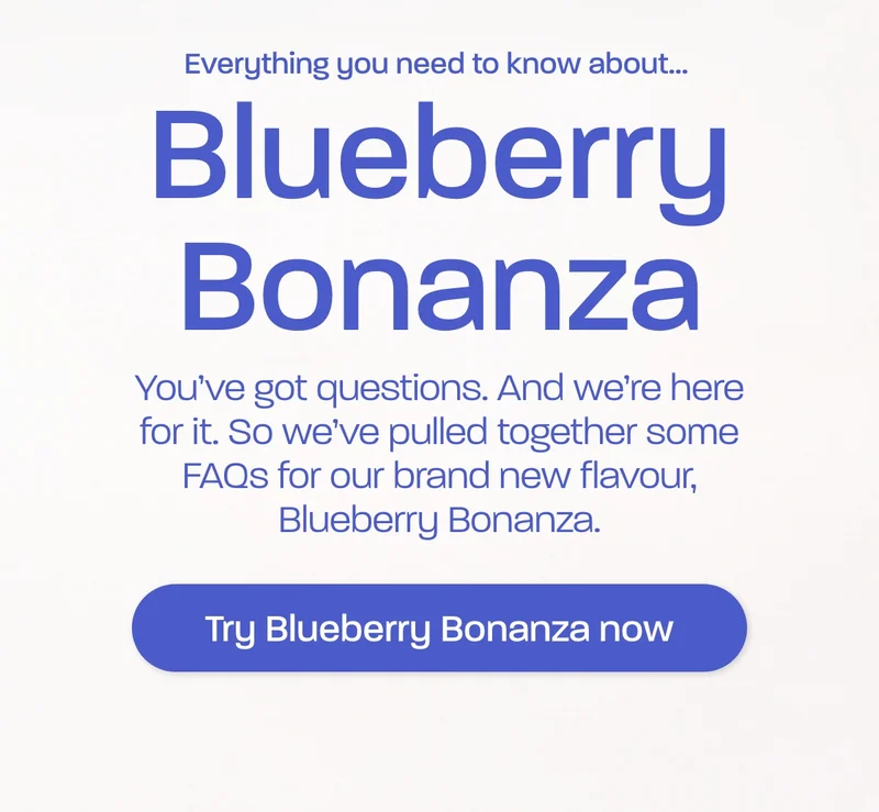 Everything you need to know about Blueberry Bonanza. You’ve got questions. And we’re here for it. So we’ve pulled together some FAQs for our brand new flavour, Blueberry Bonanza.