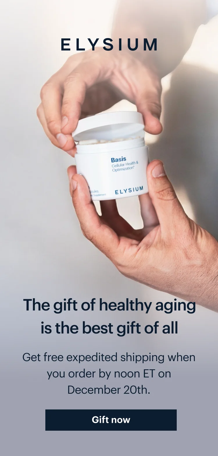 ELYSIUM | The gift of healthy aging is the best gift of all | Get free expedited shipping when you order by noon ET on December 20th. | Gift now