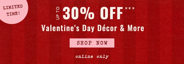 limited time! up to 30% off, valentines day decor & more, shop now