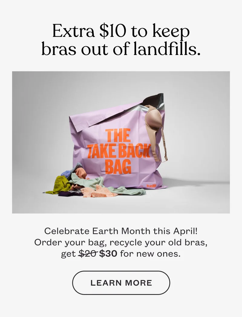 Extra $10 to keep bras out of landfills. Celebrate Earth Month this April! Order your bag, recycle your old bras, get $30 for new ones.