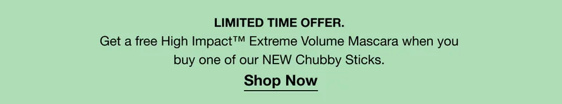 LIMITED TIME OFFER. | Get a free High Impact™ Extreme Volume Mascara when you buy one of our NEW Chubby Sticks. | Shop Now