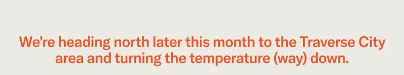 We're heading north later this month to the Traverse City area and turning the temperature (way) down.