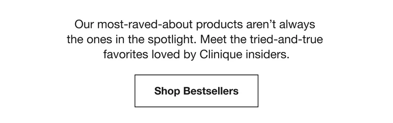 Our most-raved-about products aren’t always the ones in the spotlight. Meet the tried-and-true favorites loved by Clinique insiders.  | Shop Bestsellers