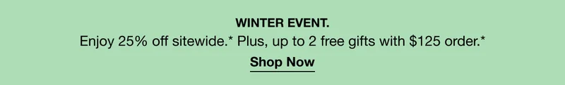 WINTER EVENT. Enjoy 25% off sitewide*. Plus, up to 2 free gifts with $125 order.* | Shop Now