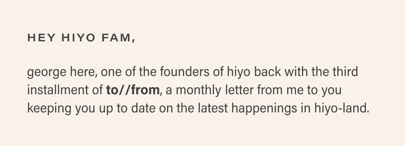 hey hiyo fam, george here, one of the founders of hiyo back with the third installment of to//from, a monthly letter from me to you keeping you up to date on the latest happenings in hiyo-land.