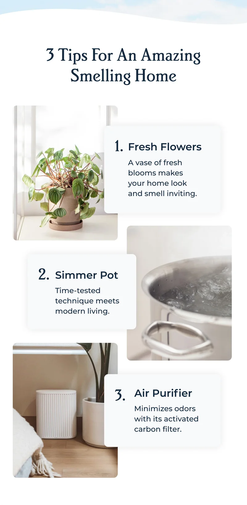 5 Tips For An Amazing Smelling Home | 1. Indoor Plants + Fresh Flowers Find a vase that complements your Windmill. 2. Simmer Pot Time-tested technique meets modern living. 3. Air Purifier We're honored to make the list.  4. Eucalyptus in the Shower Anti-inflammatory, stress-reducing, skin-clearing. The trifecta. 5. Essential Oil Diffuser Clean air plus your favorite scents. Perfect pairing.