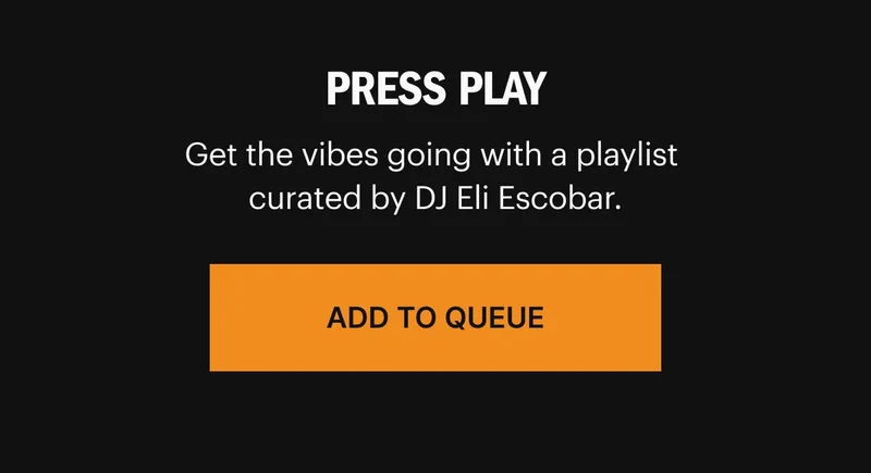 PRESS PLAY. Get the vibes going with playlists curated by DJs Eli Escobar and The Carry Nation. ADD TO QUEUE