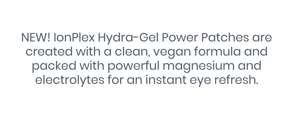 NEW! IonPlex Hydra-Gel Power Patches are created with a clean, vegan formula and packed with powerful magnesium and electrolytes for an instant eye refresh.