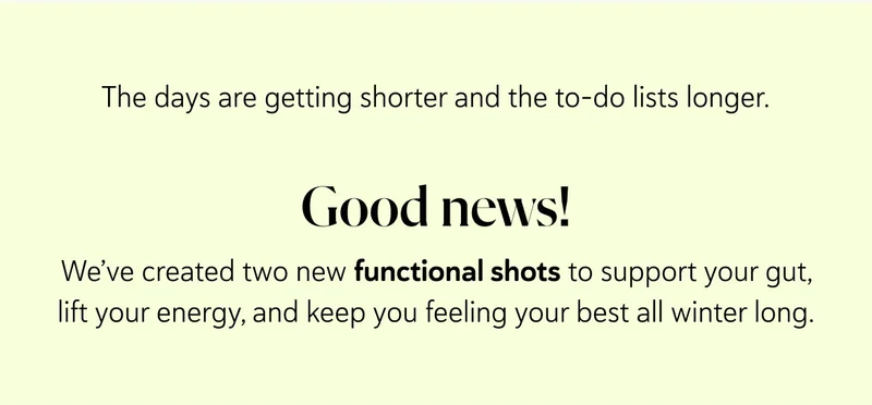 The days are getting shorter and the to-do lists longer. Good news: we’ve created two new functional shots to support your gut, lift your energy, and keep you feeling your best all winter long.