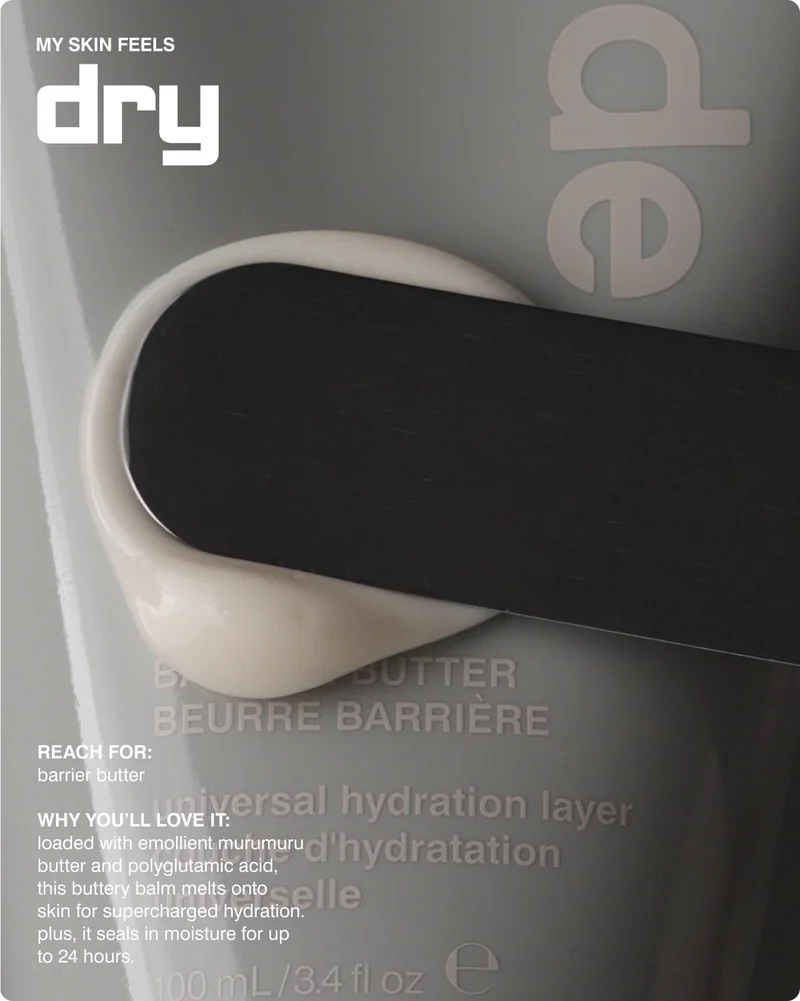my skin feels dry: reach for: barrier butter  why you’ll love it: loaded with emollient murumuru butter and polyglutamic acid, this buttery balm melts onto skin for supercharged hydration. plus, it seals in moisture for up to 24 hours.