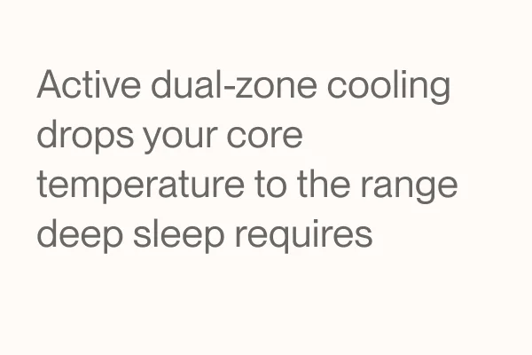 Active dual-zone cooling drops your core temperature to the range deep sleep requires