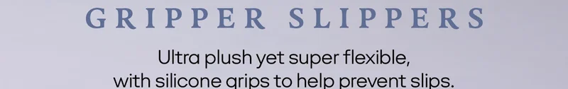 GRIPPER SLIPPERS | Ultra plush yet super flexible, with silicone grips to help prevent slips.