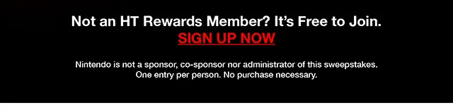 Not an HT Rewards Member - It's Free to Join. Sign Up Now. Nintendo Is Not A Sponsor, Co-Sponsor, Nor Administrator Of This Sweepstakes. One Entry Per Person. No Purchase Necessary.