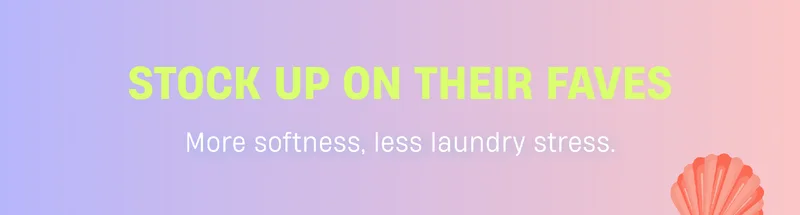 Stock up on their faves | More softness. Less laundry stress.