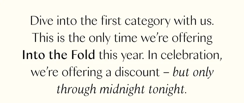 Dive into the first category with us. This is the only time we’re offering Into the Fold this year. In celebration, we’re offering a discount – but only through midnight tonight.