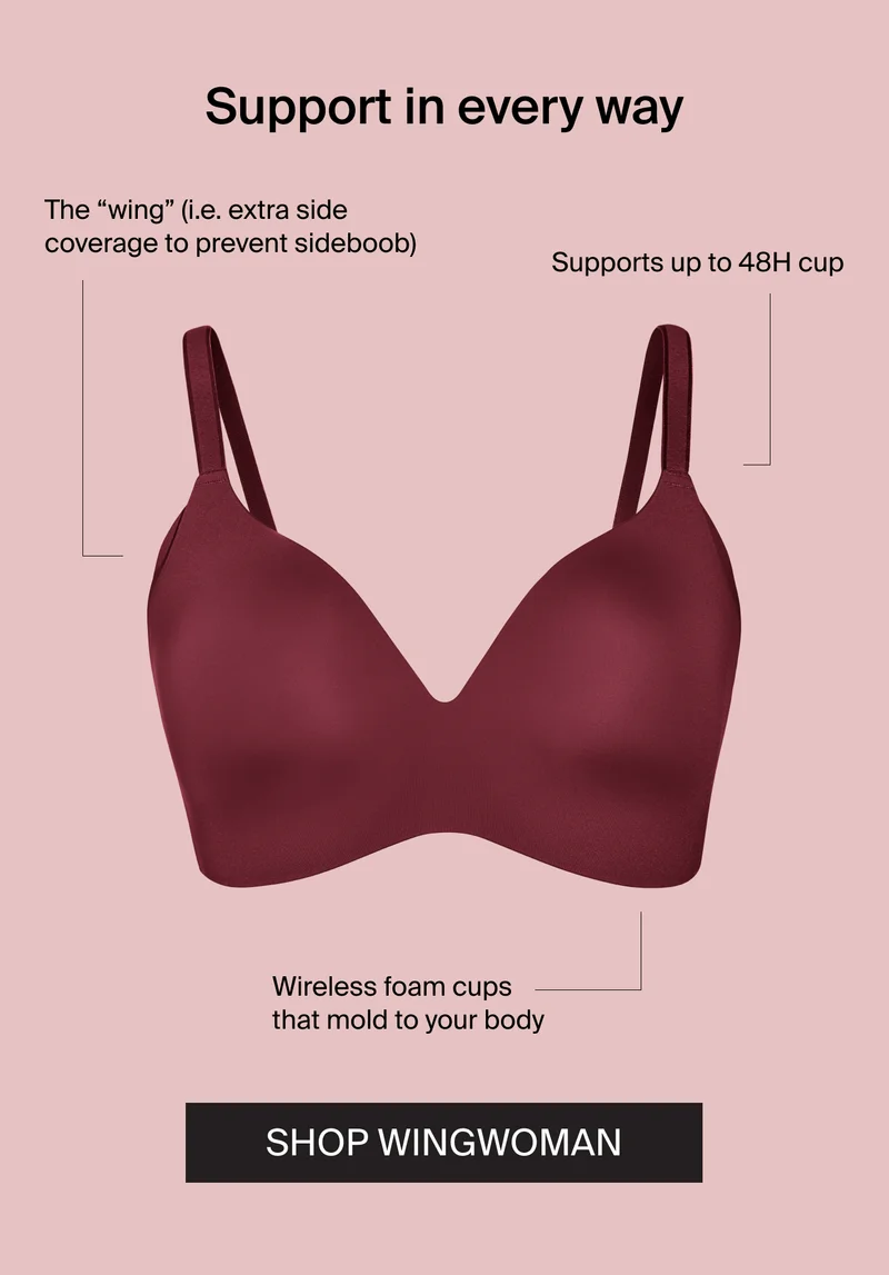 Support in every way. The "Wing" (I.e. extra side coverage to prevent sideboob), Supports up to 48H cup, Wireless foam cups that mold to your body. Shop WingWoman