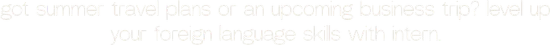 got summer travel plans or an upcoming business trip? level up your foreign language skills with intern.