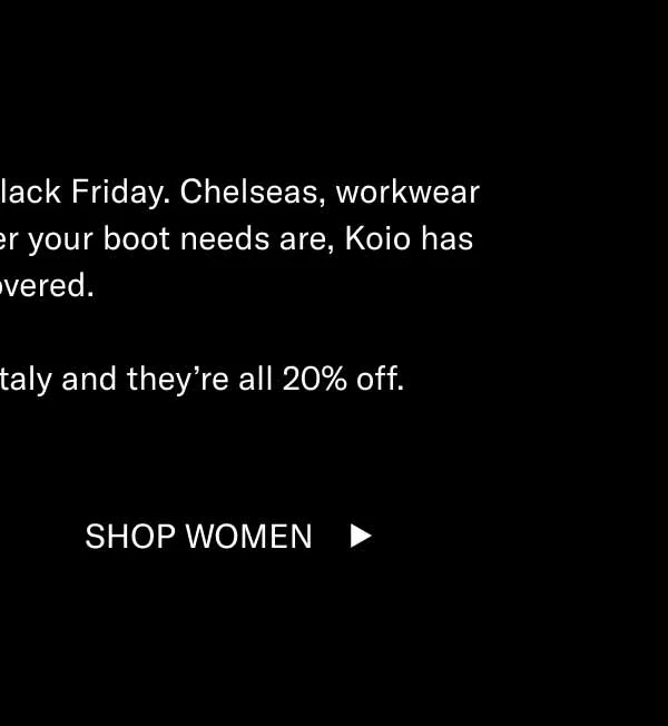 Boot season is here, and so is Black Friday. Chelseas, workwear lace ups, grippy soles—whatever your boot needs are, Koio has you covered. They’re all handcrafted in Italy and they’re all 20% off. Shop Men Shop Women