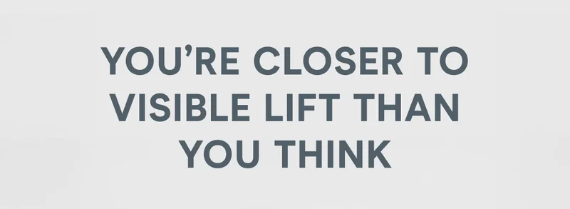 You’re Closer to Visible Lift Than You Think!