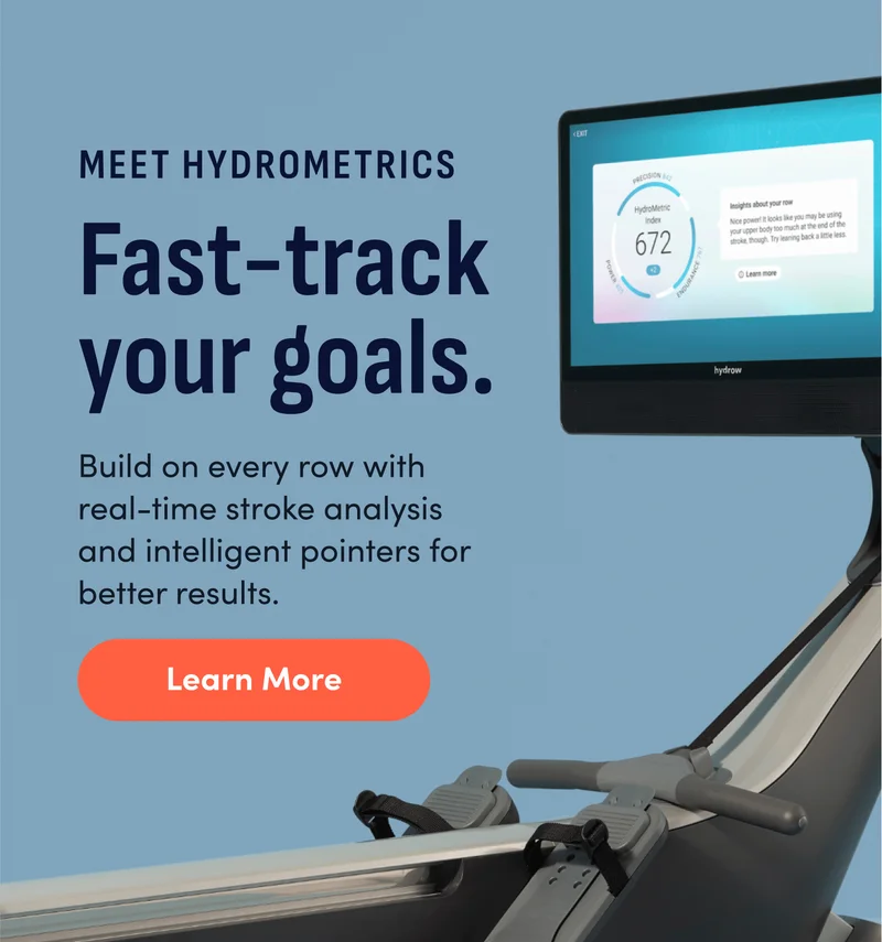 Meet HydroMetrics. Fast-track your goals. Build on every row with real-time stroke analysis and intelligent pointers for better results. Learn More.