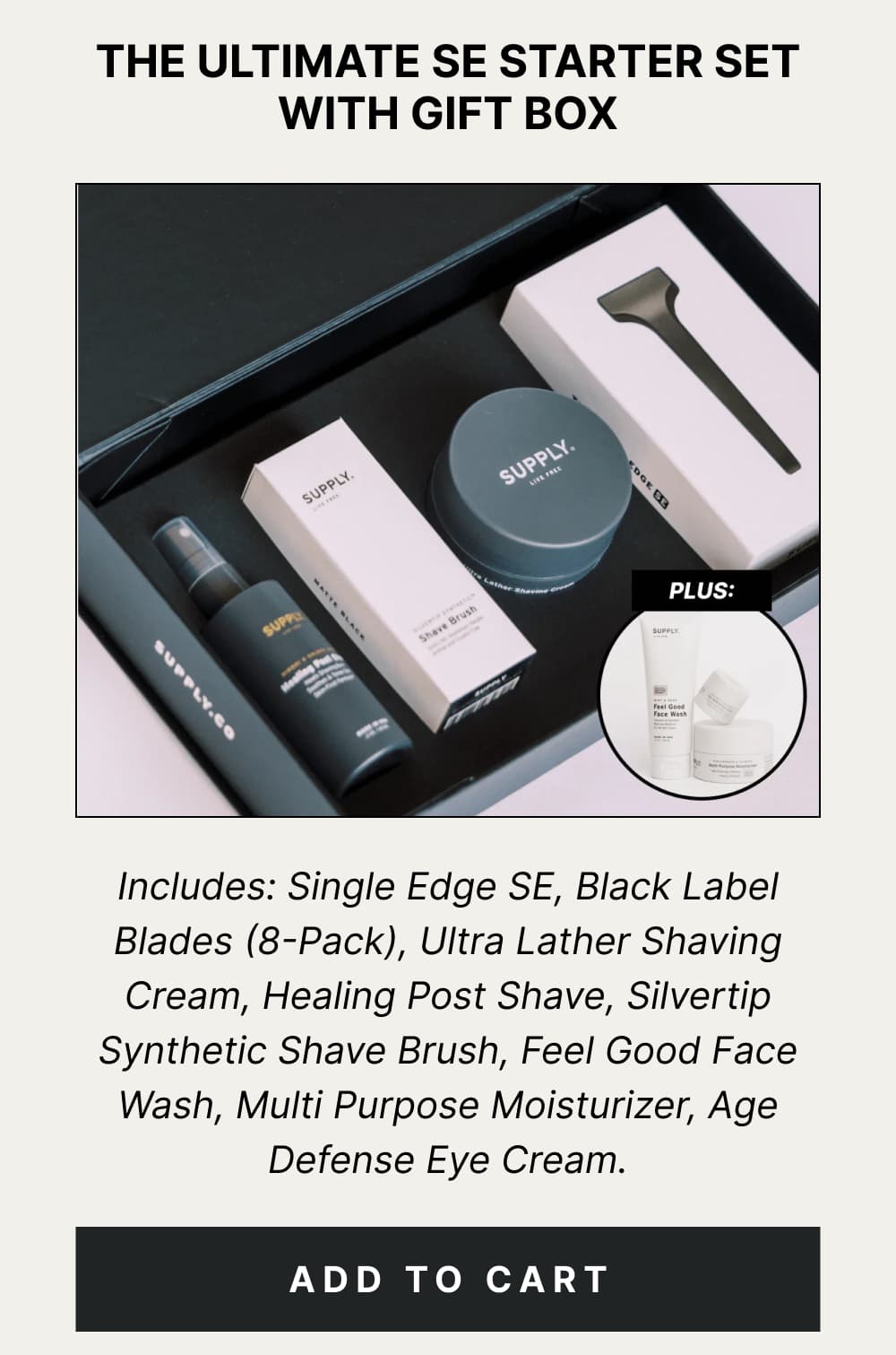 The Ultimate Starter Set Includes: Single Edge SE, Black Label Blades (8-Pack), Ultra Lather Shaving Cream, Healing Post Shave, Silvertip Synthetic Shave Brush, Feel Good Face Wash, Multi Purpose Moisturizer, Age Defense Eye Cream. [ ADD TO CART ]