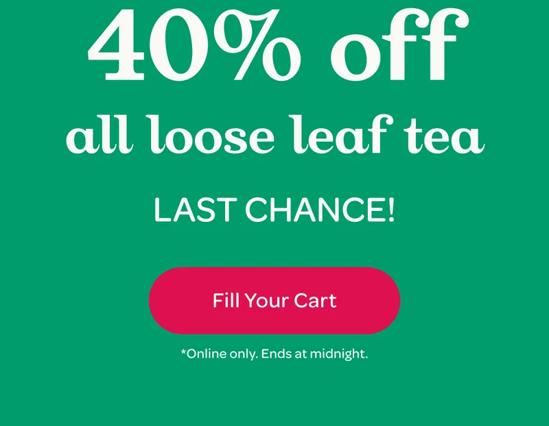 40% off all loose leaf tea - Last chance! - Fill Your Cart - *Online only. Ends at midnight.