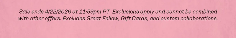 Sale ends 4/22/2026 at 11:59pm PT. Exclusions apply and cannot be combined with other offers. Excludes Great Fellow, Gift Cards, and custom collaborations.