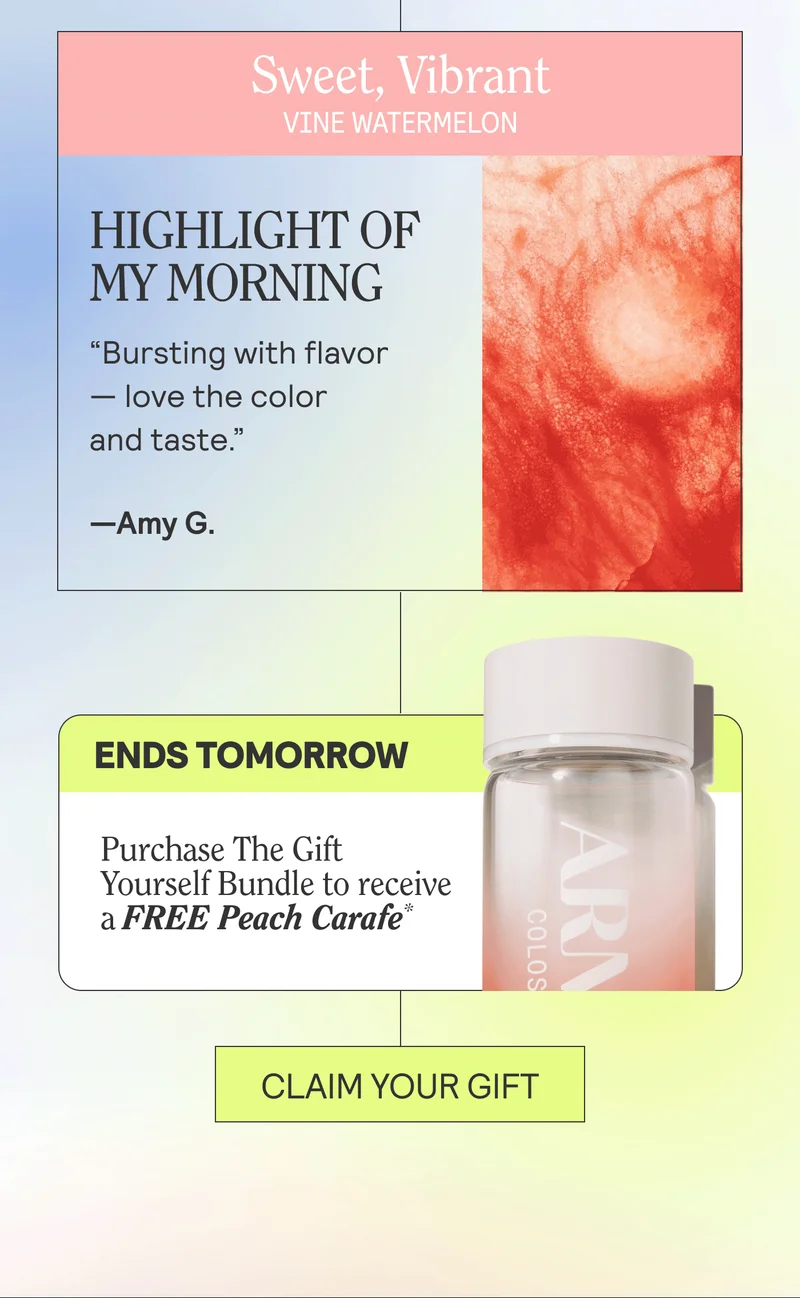 Sweet, vibrant. VINE WATERMELON. HIGHLIGHT OF MY MORNING“. Bursting with flavor — love the color and taste.” —Amy G.  ENDS TOMORROW. Purchase The Gift Yourself Bundle to receive a FREE Peach Carafe.* CLAIM YOUR GIFT
