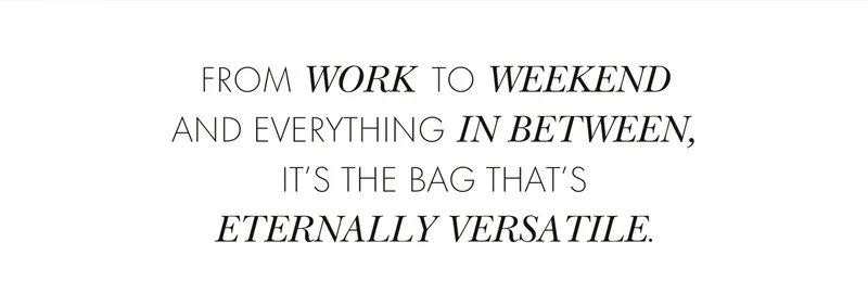FROM WORK TO WEEKEND AND EVERYTHING IN BETWEEN, IT'S THE BAG THAT'S ETERNALLY VERSATILE.