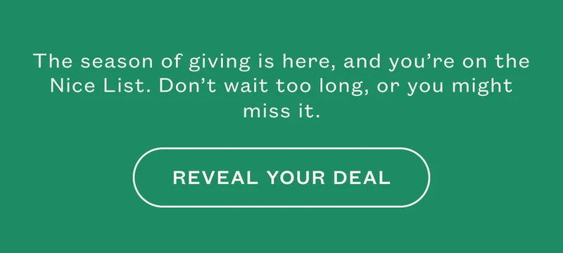 The season of giving is here, and you're no the Nice List. Don't wait too long, or you might miss it. Reveal your deal.