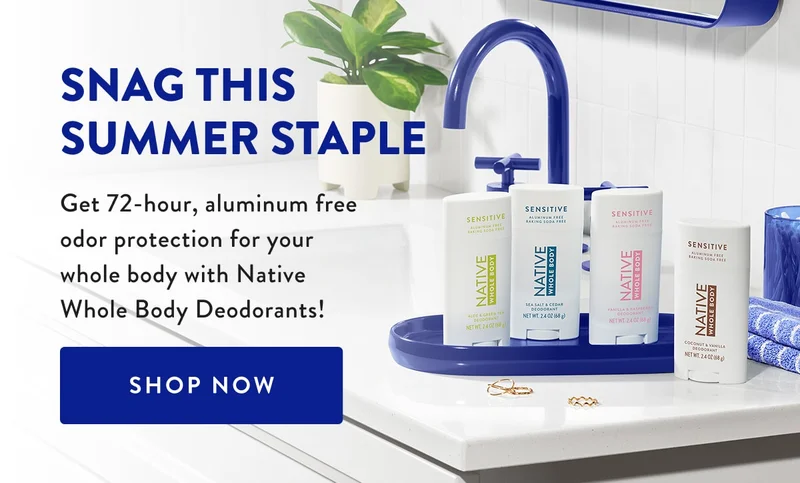 SNAG THIS SUMMER STAPLE | Get 72-hour, aluminum free odor protection for your whole body with Native Whole Body Deodorants! Shop Now