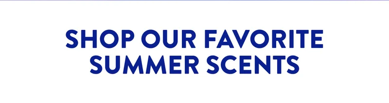 SHOP OUR FAVORITE SUMMER SCENTS