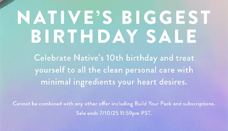 NATIVE'S BIGGEST BIRTHDAY SALE | Celebrate Native's 10th birthday and treat yourself to all the clean personal care with minimal ingredients your heart desires. Cannot be combined with any other offer including Build Your Pack and subscriptions. Sale ends 7/10/25 11:59pm PST.