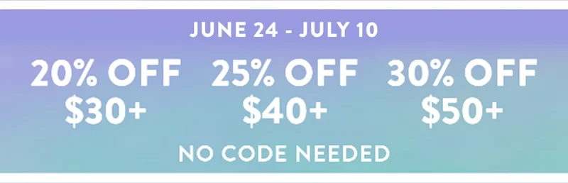 JUNE 24 - JULY 10 | 20% OFF $30+ | 25% OFF $40+ | 30% OFF $50+ | NO CODE NEEDED
