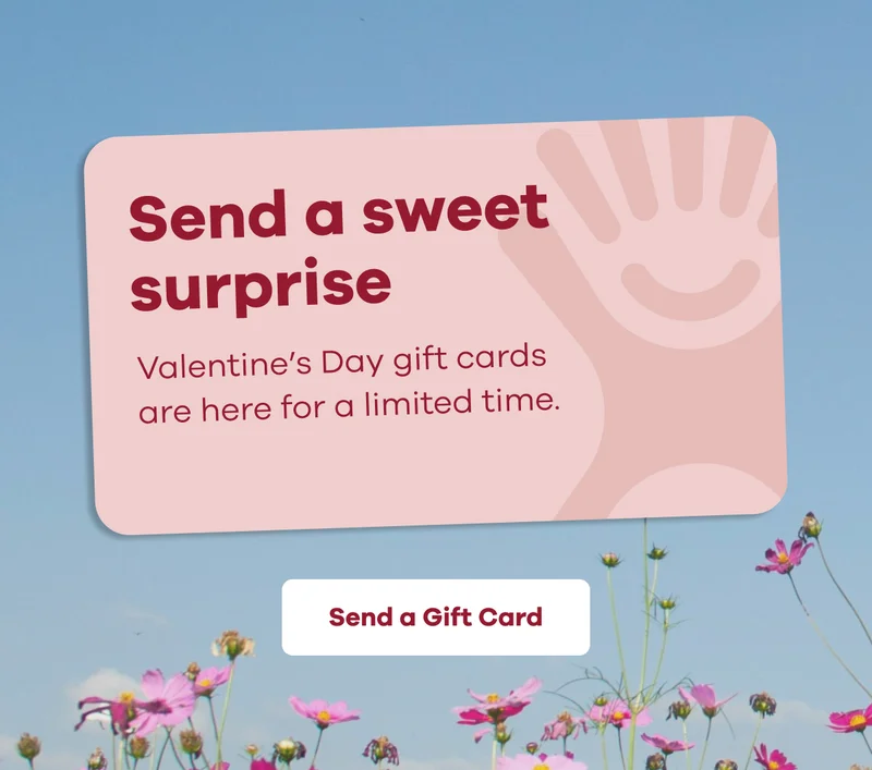 Send a sweet surprise. Valentine's Day gift cards are here for a limited time. | Send a Gift Card