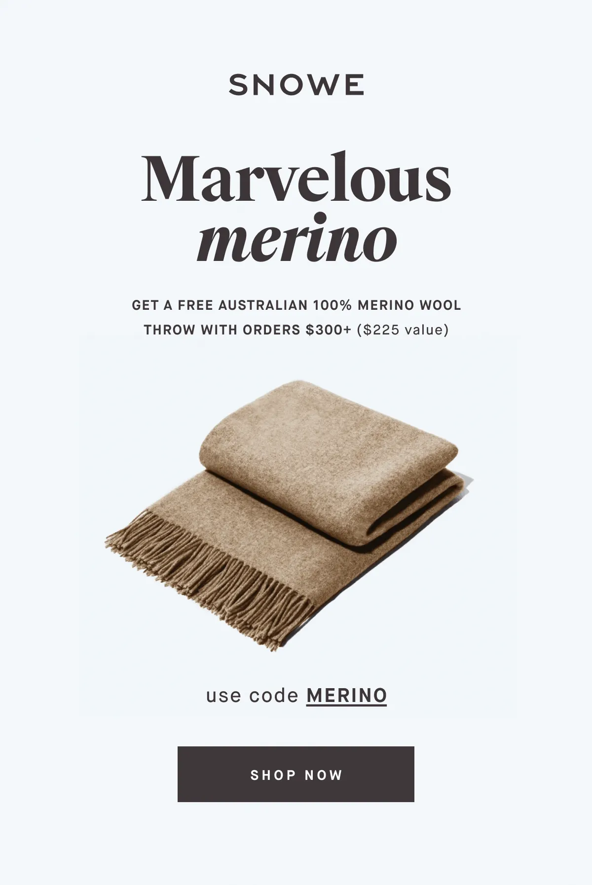 Marvelous merino GET A FREE AUSTRALIAN 100% discount code WOOL THROW WITH ORDERS $300+ ($225 value) use code discount code SHOP NOW