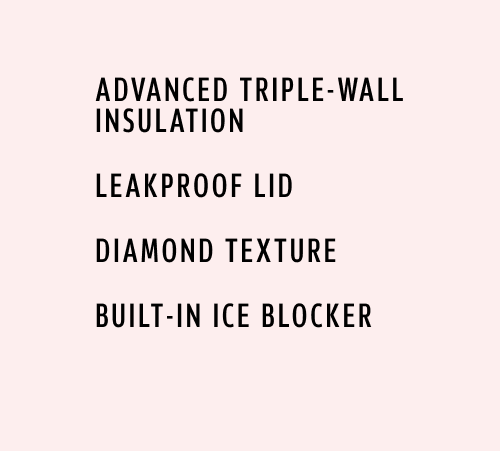 advanced triple-wall insulation LEAKPROOF LID DIAMOND TEXTURE Built-in Ice Blocker