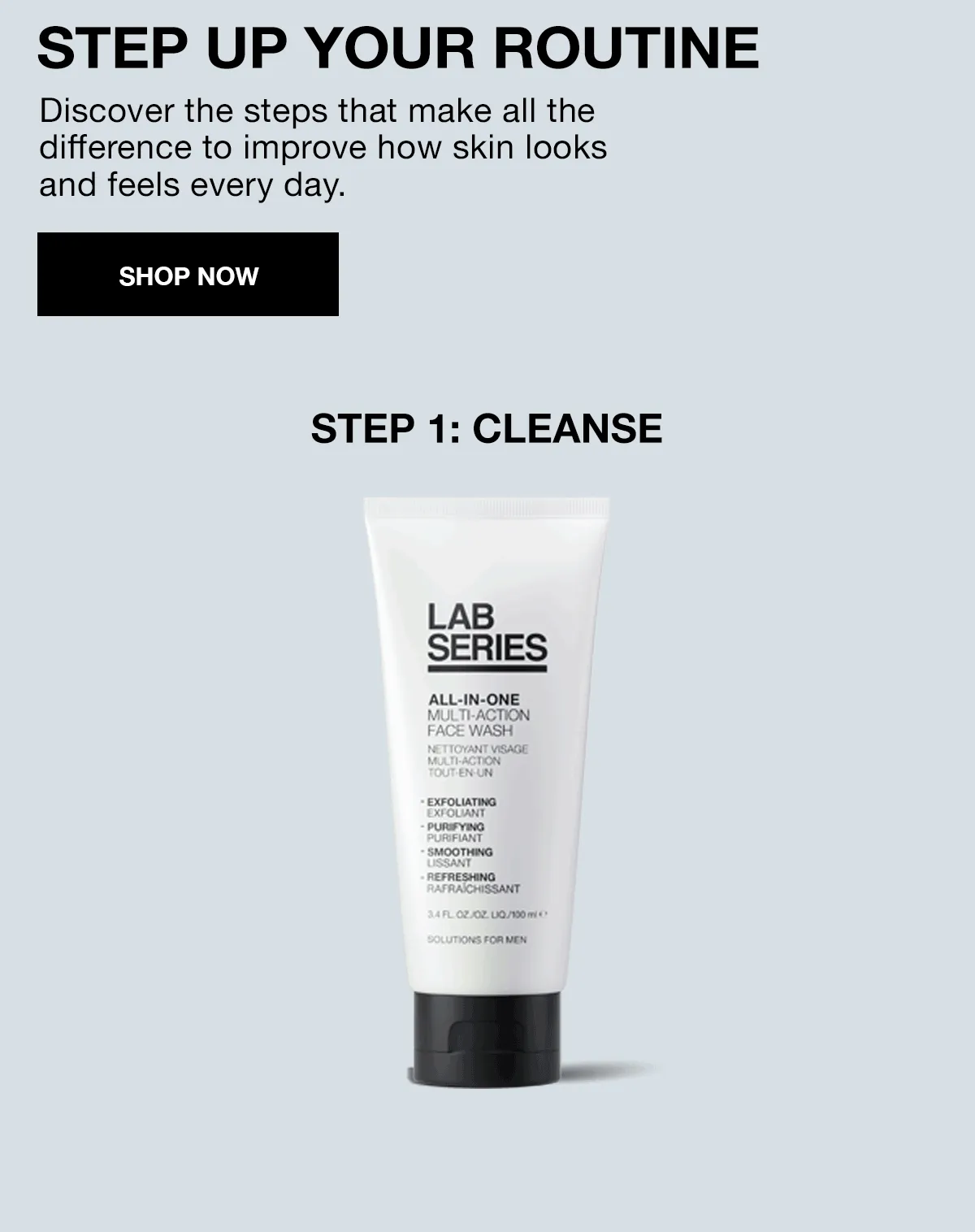 STEP UP YOUR ROUTINE | Discover the steps that make all the difference to improve how skin looks and feels every day. | SHOP NOW | STEP 1: CLEANSE | STEP 2: PREPARE | STEP 3: TREAT