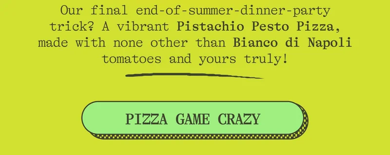 And for our final end-of-summer-dinner-party-trick? A bold and vibrant Pistachio Pesto Pizza, made with none other than Bianco Di Napoli and Drizzle. PIZZA GAME CRAZY