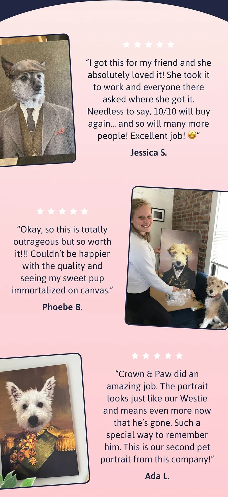 I got this for my friend and she absolutely loved it! She took it to work and everyone there asked where she got it. Needless to say, 10/10 will buy again… and so will many more people! Excellent job! 🤩 JESSICA S | Okay, so this is totally outrageous but so worth it!!! Couldn’t be happier with the quality and seeing my sweet pup immortalized on canvas. PHOEBE B. | Crown & Paw did an amazing job. The portrait looks just like our Westie and means even more now that he’s gone. Such a special way to remember him. This is our second pet portrait from this company! ADA L