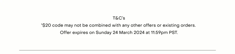 T&C’s *$20 code may not be combined with any other offers or existing orders. Offer expires on Sunday 24 March 2024 at 11:59pm PST.