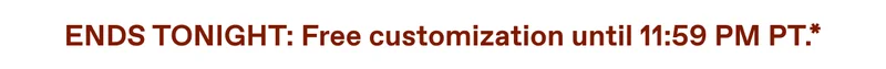 ENDS TONIGHT: Free customization until 11:59 PM PT.*