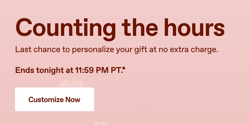 Counting the hours. Last chance to personalize your gift at no extra charge. Ends tonight at 11:59 PM PT.*