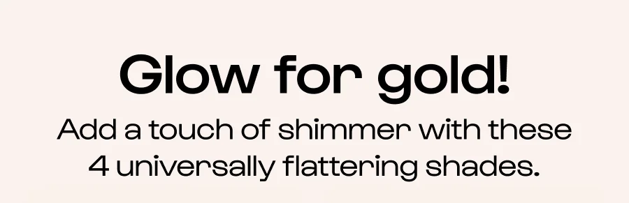 Glow for gold! - Add a touch of shimmer with theses 4 universally flattering shades.