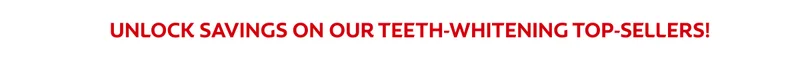 UNLOCK SAVINGS ON OUR TEETH-WHITENING TOP-SELLERS!