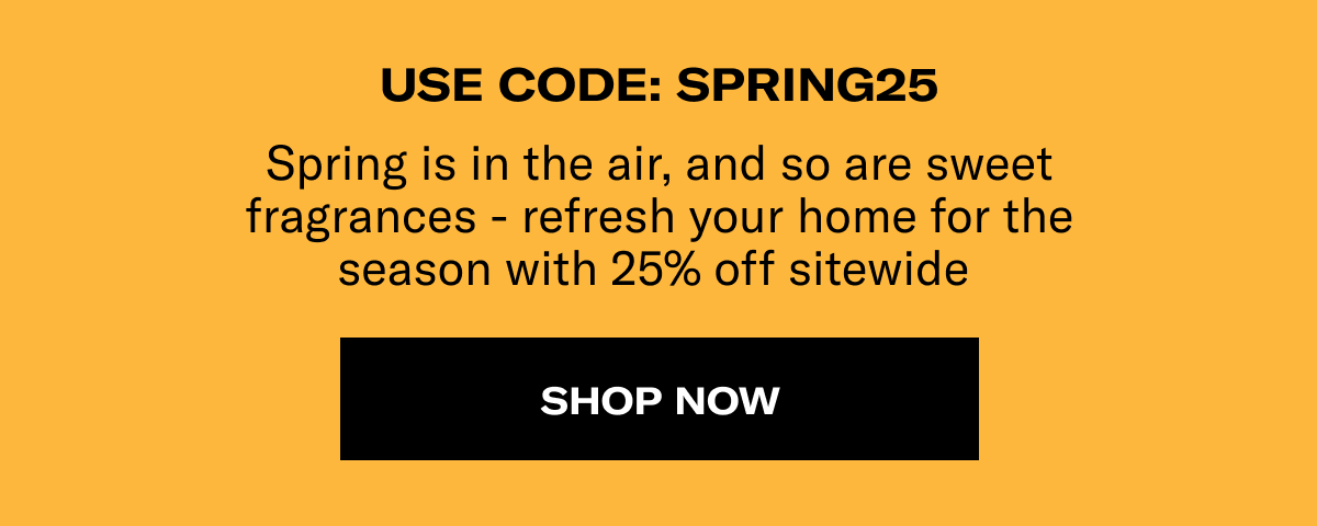 Use Code: SPRING25 | Spring is in the air, and so are sweet fragrances - refresh your home for the season with 25% off sitewide | Shop Now