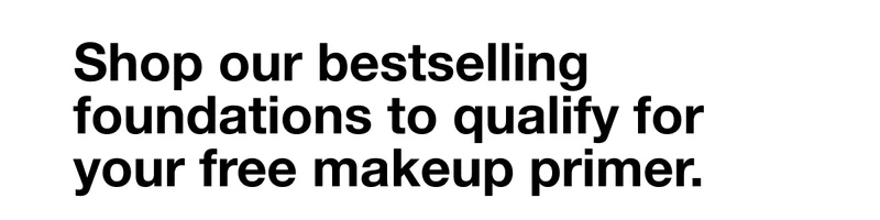 Shop our bestselling foundations to qualify for your free makeup primer.