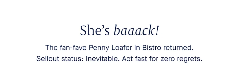 She’s baaack! The fan-fave Penny Loafer in Bistro returned. Sellout status: Inevitable. Act fast for zero regrets.