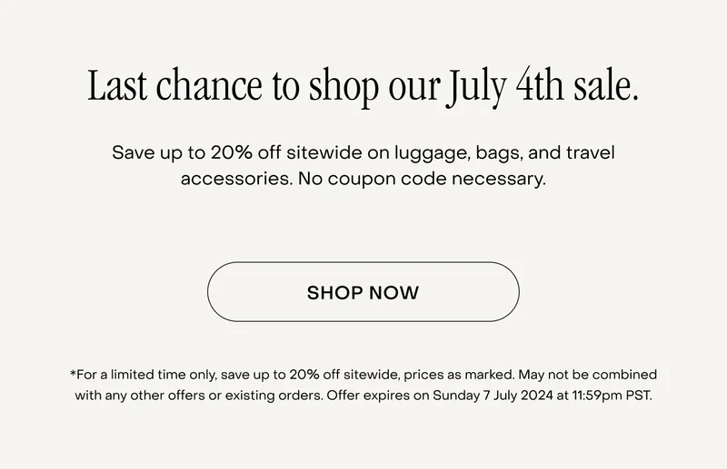 Last chance to shop our July 4th sale. Save up to 20% off sitewide on luggage, bags, and travel accessories. No coupon code necessary. *For a limited time only, save up to 20% off sitewide, prices as marked. May not be combined with any other offers or existing orders. Offer expires on Sunday 7 July 2024 at 11:59pm PST.
